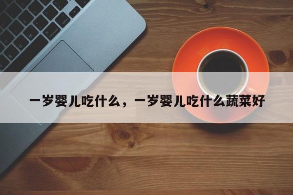 一岁婴儿吃什么，一岁婴儿吃什么蔬菜好-第1张图片-潇倩百科