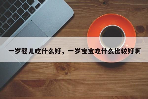 一岁婴儿吃什么好，一岁宝宝吃什么比较好啊-第1张图片-潇倩百科