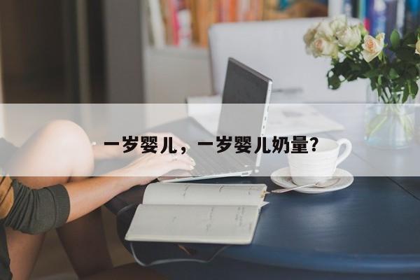 一岁婴儿，一岁婴儿奶量？-第1张图片-潇倩百科