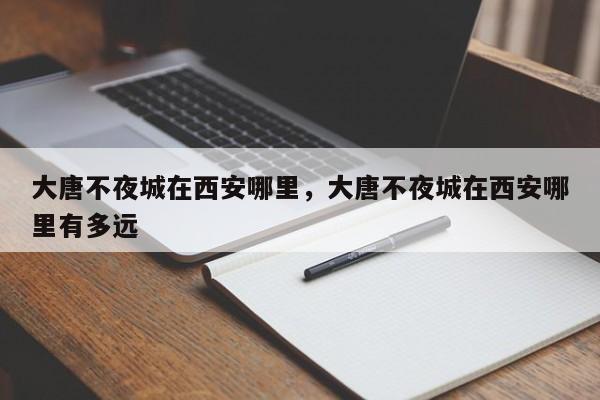 大唐不夜城在西安哪里，大唐不夜城在西安哪里有多远-第1张图片-潇倩百科