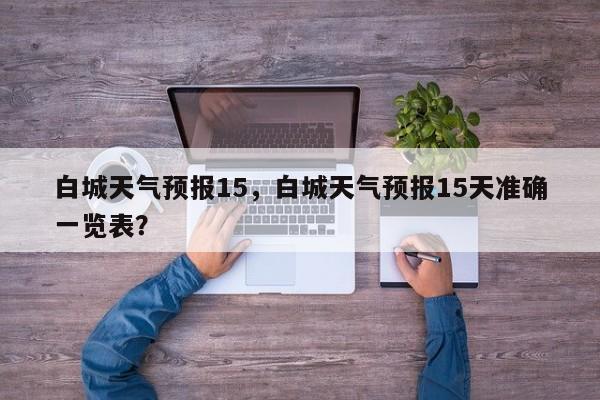 白城天气预报15，白城天气预报15天准确一览表？-第1张图片-潇倩百科