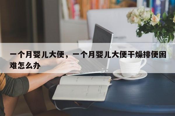 一个月婴儿大便，一个月婴儿大便干燥排便困难怎么办-第1张图片-潇倩百科