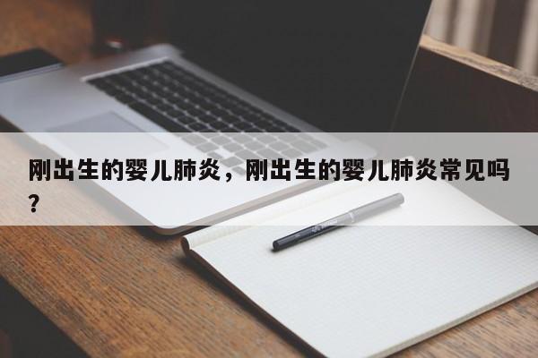 刚出生的婴儿肺炎，刚出生的婴儿肺炎常见吗？-第1张图片-潇倩百科