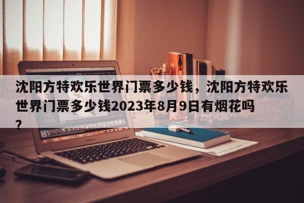 沈阳方特欢乐世界门票多少钱，沈阳方特欢乐世界门票多少钱2023年8月9日有烟花吗？-第1张图片-潇倩百科