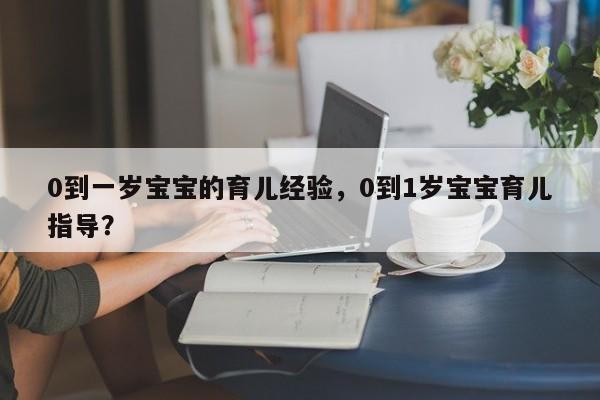 0到一岁宝宝的育儿经验，0到1岁宝宝育儿指导？-第1张图片-潇倩百科